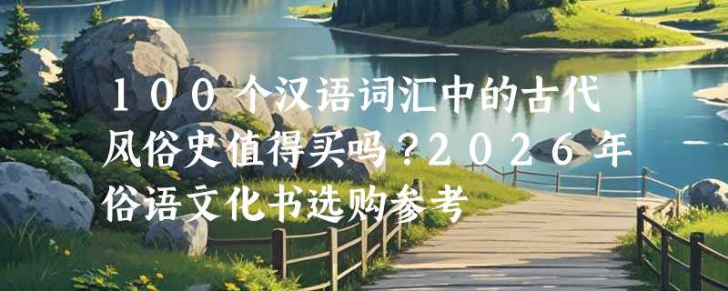100个汉语词汇中的古代风俗史值得买吗？2026年俗语文化书选购参考
