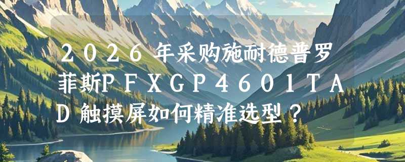 2026年采购施耐德普罗菲斯PFXGP4601TAD触摸屏如何精准选型？