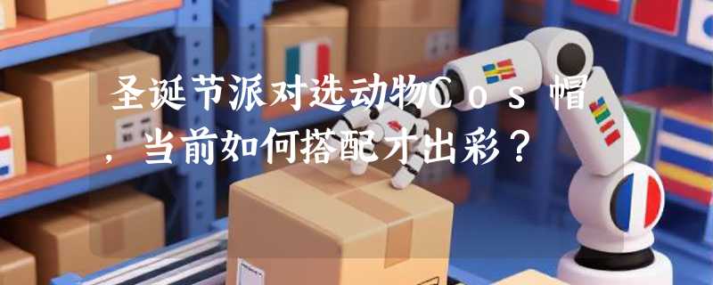 圣诞节派对选动物Cos帽，当前如何搭配才出彩？