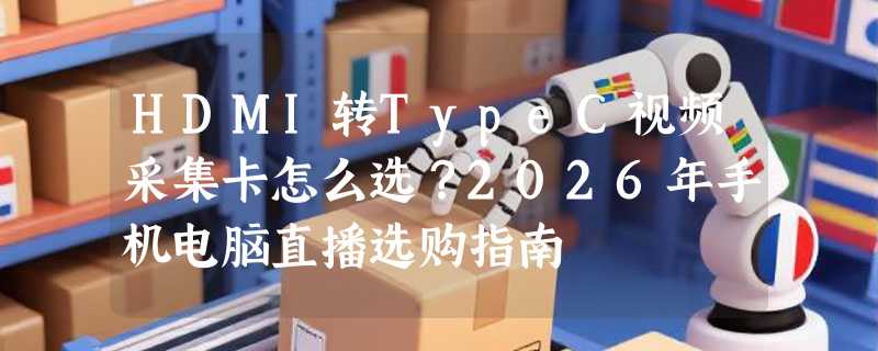 HDMI转TypeC视频采集卡怎么选？2026年手机电脑直播选购指南