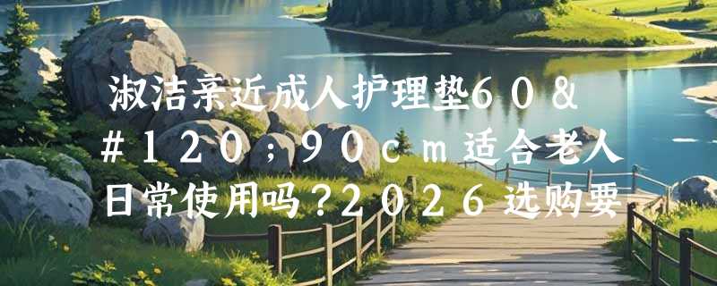 淑洁亲近成人护理垫60x90cm适合老人日常使用吗？2026选购要点