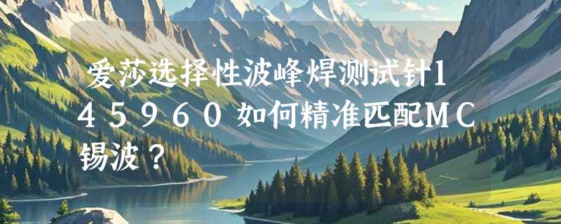 爱莎选择性波峰焊测试针145960如何精准匹配MC锡波？