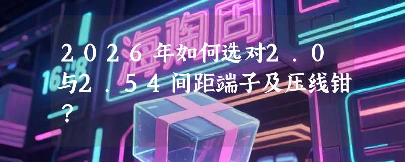 2026年如何选对2.0与2.54间距端子及压线钳？