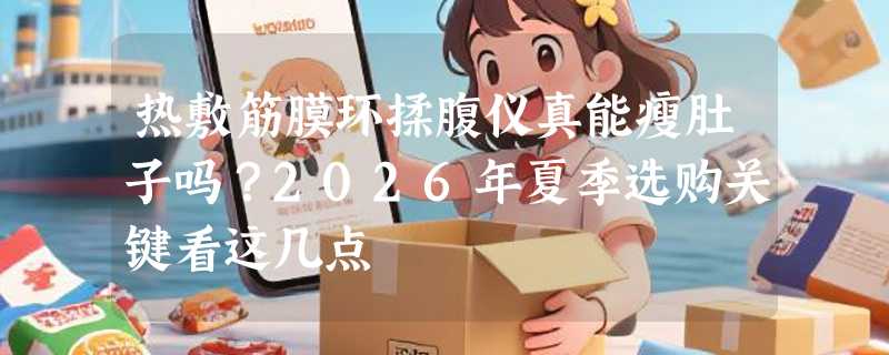 热敷筋膜环揉腹仪真能瘦肚子吗？2026年夏季选购关键看这几点