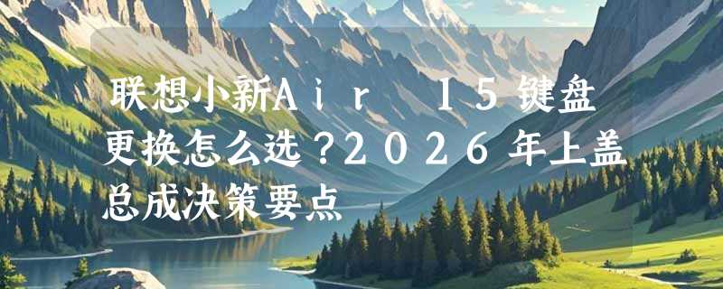 联想小新Air 15键盘更换怎么选？2026年上盖总成决策要点