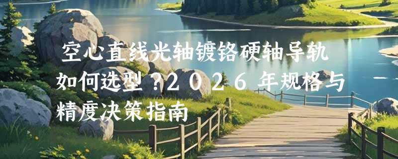 空心直线光轴镀铬硬轴导轨如何选型？2026年规格与精度决策指南
