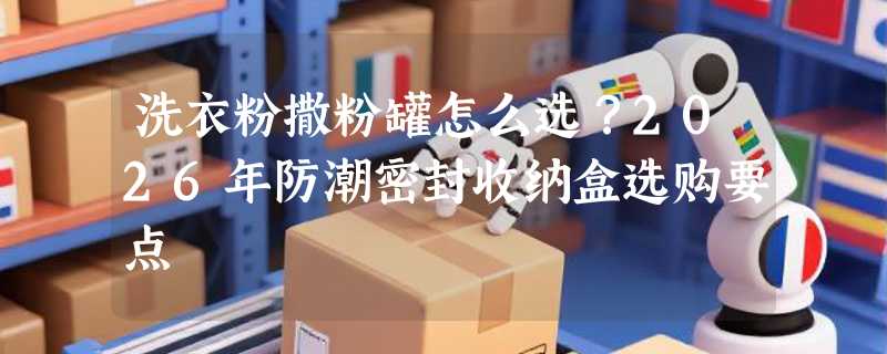 洗衣粉撒粉罐怎么选？2026年防潮密封收纳盒选购要点
