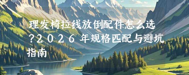 理发椅拉线放倒配件怎么选？2026年规格匹配与避坑指南