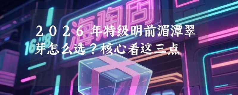 2026年特级明前湄潭翠芽怎么选？核心看这三点
