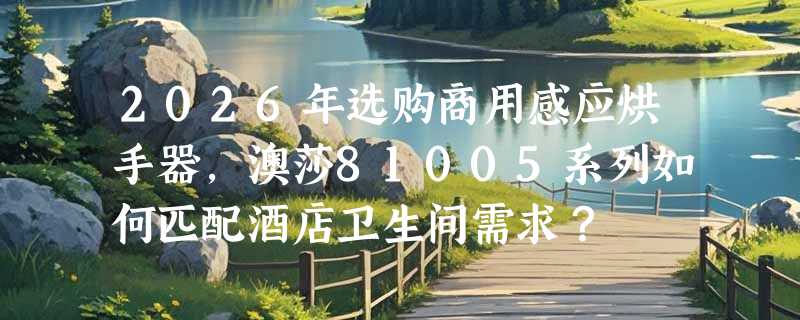 2026年选购商用感应烘手器，澳莎81005系列如何匹配酒店卫生间需求？