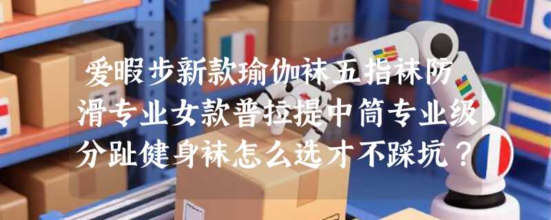 爱暇步新款瑜伽袜五指袜防滑专业女款普拉提中筒专业级分趾健身袜怎么选才不踩坑？