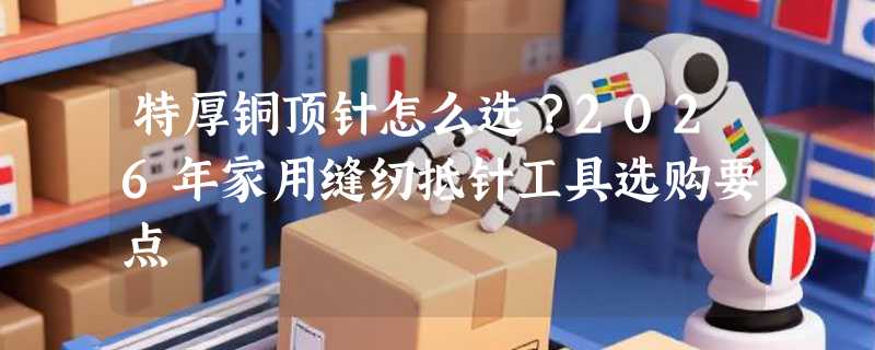特厚铜顶针怎么选？2026年家用缝纫抵针工具选购要点