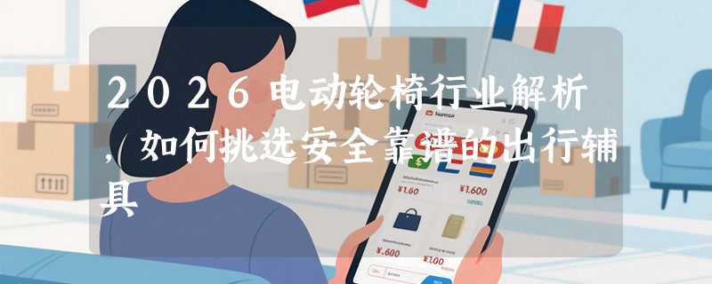 2026电动轮椅行业解析，如何挑选安全靠谱的出行辅具