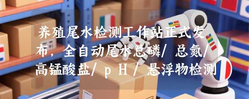 养殖尾水检测工作站正式发布，全自动尾水总磷/总氮/高锰酸盐/pH/悬浮物检测