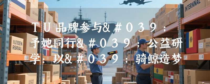 TU品牌参与'予她同行'公益研学：以'骑鲸造梦''以梦为马'双系列视觉，为女孩们定制奔赴远方的勇气