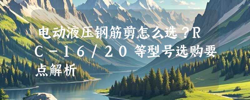 电动液压钢筋剪怎么选？RC-16/20等型号选购要点解析