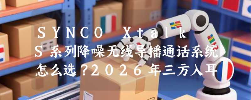 SYNCO Xtalk S系列降噪无线导播通话系统怎么选？2026年三方入耳式选购要点