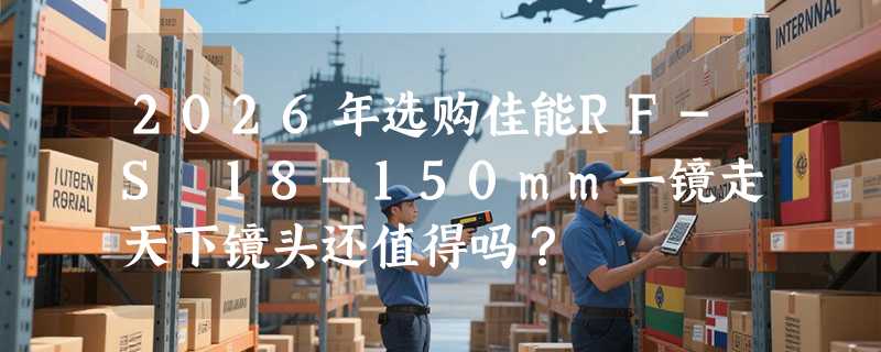 2026年选购佳能RF-S 18-150mm一镜走天下镜头还值得吗？