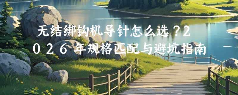 无结绑钩机导针怎么选？2026年规格匹配与避坑指南