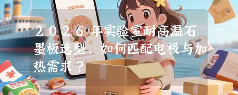 2026年实验室耐高温石墨板选型，如何匹配电极与加热需求？