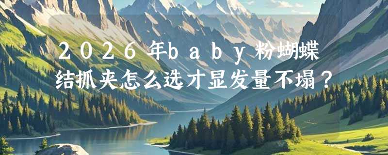 2026年baby粉蝴蝶结抓夹怎么选才显发量不塌？