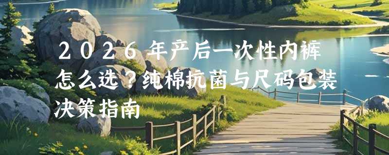 2026年产后一次性内裤怎么选？纯棉抗菌与尺码包装决策指南