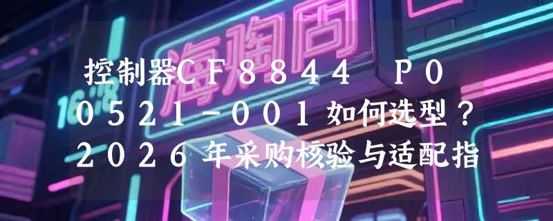 控制器CF8844 P00521-001如何选型？2026年采购核验与适配指南