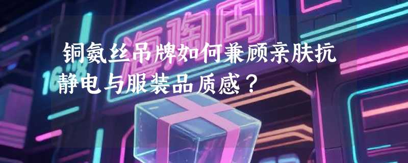 铜氨丝吊牌如何兼顾亲肤抗静电与服装品质感？