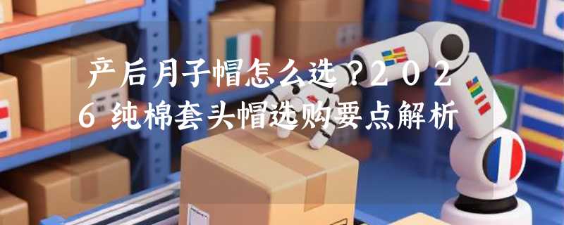 产后月子帽怎么选？2026纯棉套头帽选购要点解析