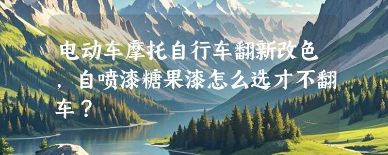 电动车摩托自行车翻新改色，自喷漆糖果漆怎么选才不翻车？