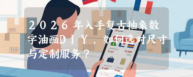 2026年入手复古抽象数字油画DIY，如何选对尺寸与定制服务？