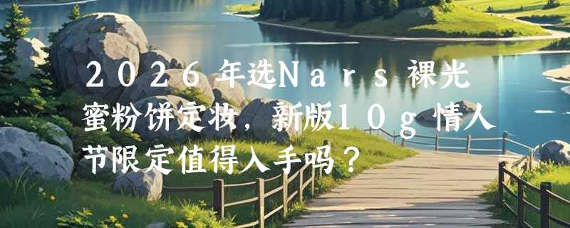 2026年选Nars裸光蜜粉饼定妆，新版10g情人节限定值得入手吗？