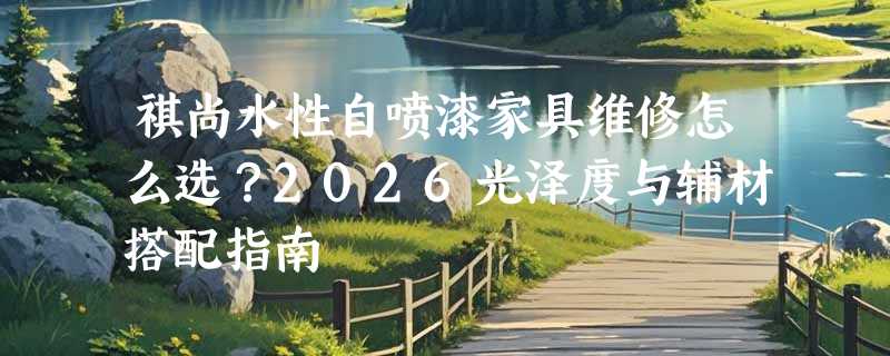 祺尚水性自喷漆家具维修怎么选？2026光泽度与辅材搭配指南