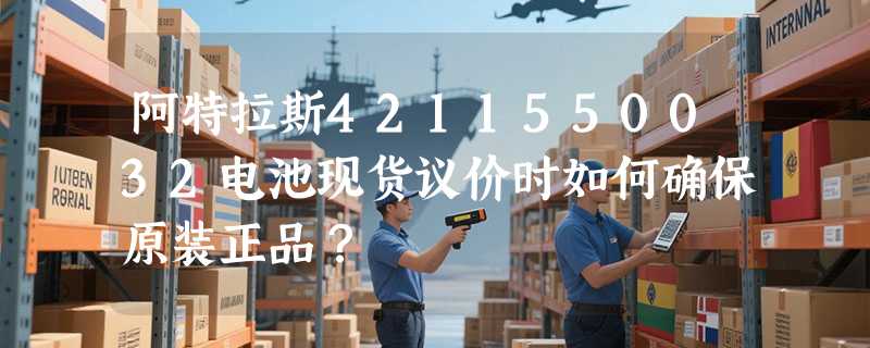 阿特拉斯4211550032电池现货议价时如何确保原装正品？