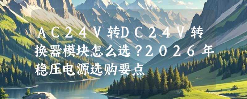 AC24V转DC24V转换器模块怎么选？2026年稳压电源选购要点
