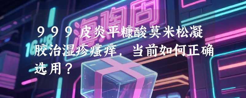 999皮炎平糠酸莫米松凝胶治湿疹瘙痒，当前如何正确选用？