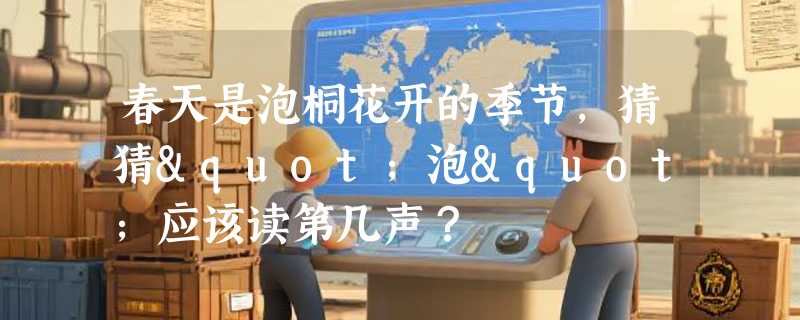 春天是泡桐花开的季节，猜猜"泡"应该读第几声？