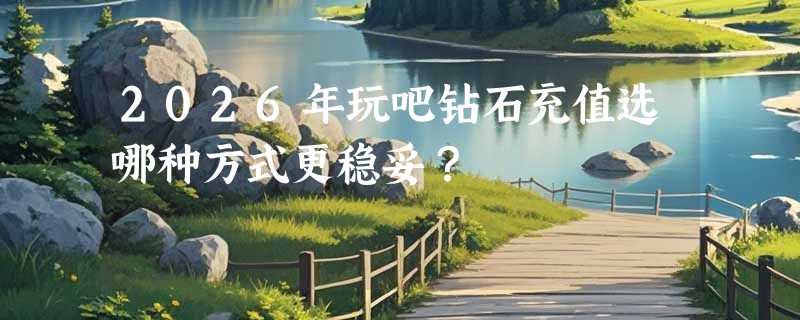 2026年玩吧钻石充值选哪种方式更稳妥？