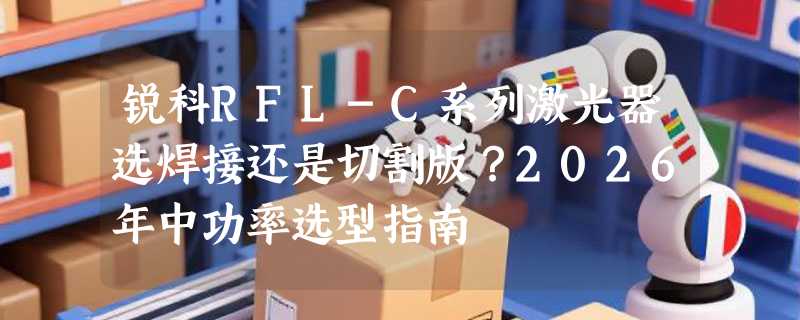 锐科RFL-C系列激光器选焊接还是切割版？2026年中功率选型指南