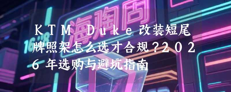 KTM Duke改装短尾牌照架怎么选才合规？2026年选购与避坑指南