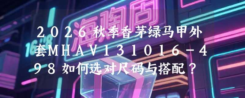 2026秋季香茅绿马甲外套MHAV131016-498如何选对尺码与搭配？