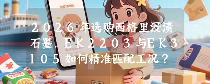2026年选购西格里浸渍石墨，EK2203与EK3105如何精准匹配工况？