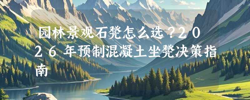 园林景观石凳怎么选？2026年预制混凝土坐凳决策指南