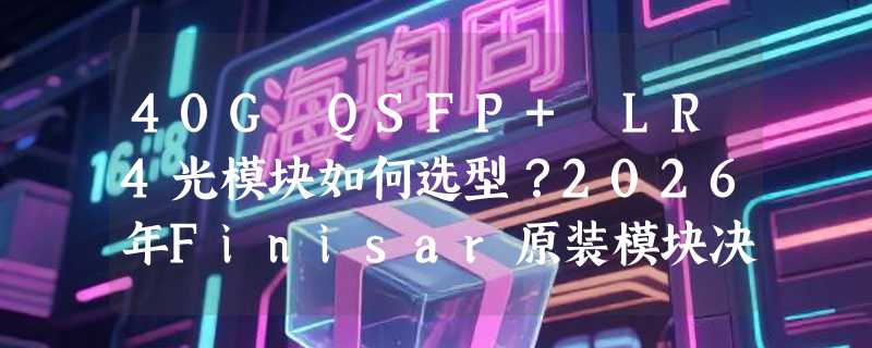 40G QSFP+ LR4光模块如何选型？2026年Finisar原装模块决策要点