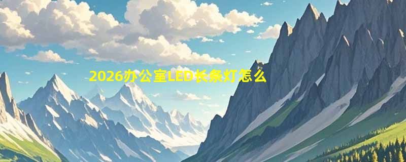 2026办公室LED长条灯怎么选？商用照明选购关键看这几点
