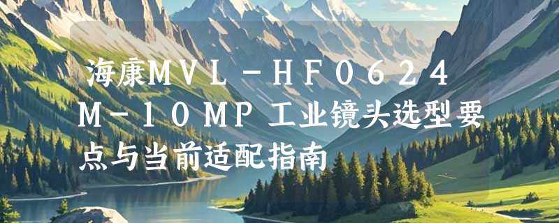 海康MVL-HF0624M-10MP工业镜头选型要点与当前适配指南