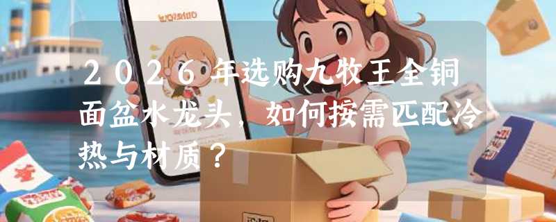 2026年选购九牧王全铜面盆水龙头，如何按需匹配冷热与材质？