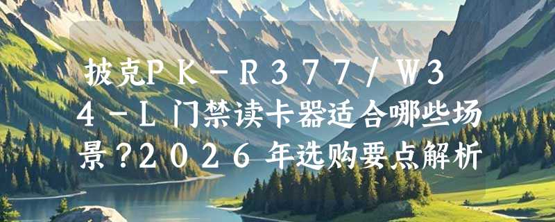 披克PK-R377/W34-L门禁读卡器适合哪些场景？2026年选购要点解析