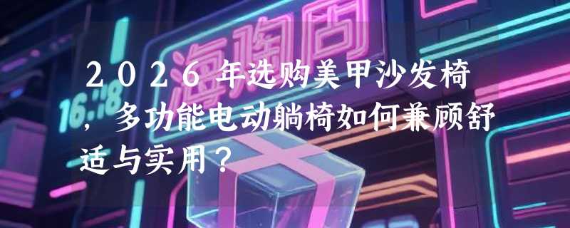 2026年选购美甲沙发椅，多功能电动躺椅如何兼顾舒适与实用？