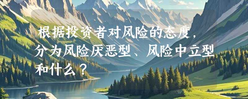根据投资者对风险的态度，分为风险厌恶型、风险中立型和什么？